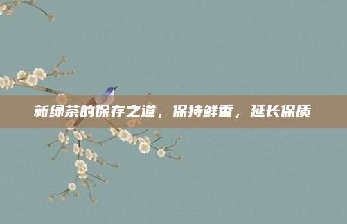 新绿茶的保存之道，保持鲜香，延长保质
