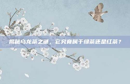 揭秘乌龙茶之谜,它究竟属于绿茶还是红茶?