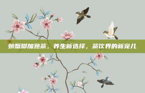 螃蟹脚加熟茶,养生新选择,茶饮界的新宠儿