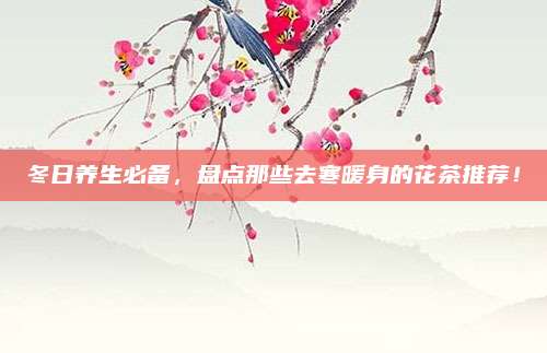 冬日养生必备，盘点那些去寒暖身的花茶推荐！
