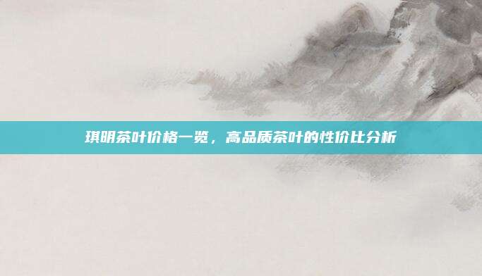 琪明茶叶价格一览,高品质茶叶的性价比分析