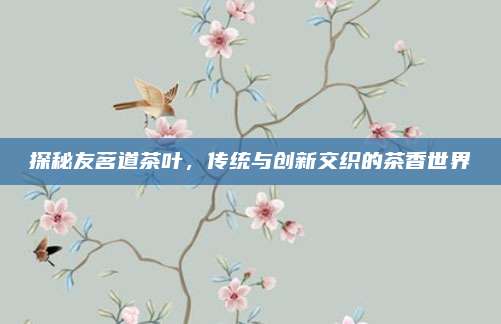 探秘友茗道茶叶,传统与创新交织的茶香世界