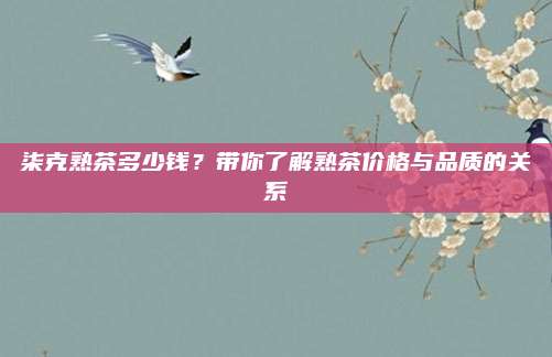 柒克熟茶多少钱?带你了解熟茶价格与品质的关系