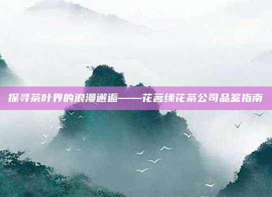 探寻茶叶界的浪漫邂逅——花茗缘花茶公司品鉴指南