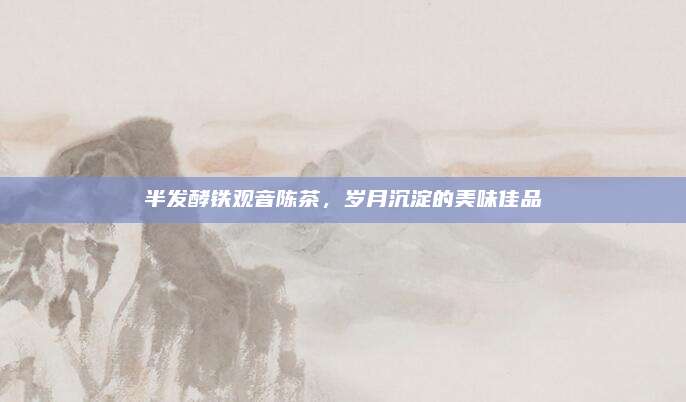 半发酵铁观音陈茶,岁月沉淀的美味佳品