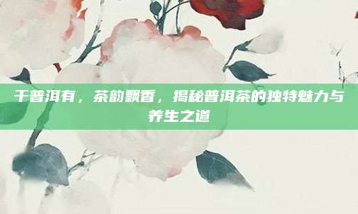 干普洱有，茶韵飘香，揭秘普洱茶的独特魅力与养生之道