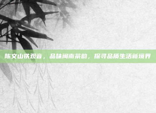 陈文山铁观音,品味闽南茶韵,探寻品质生活新境界