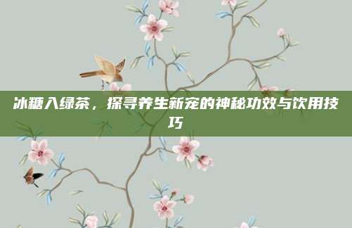 冰糖入绿茶,探寻养生新宠的神秘功效与饮用技巧