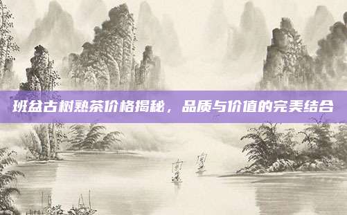 班盆古树熟茶价格揭秘,品质与价值的完美结合