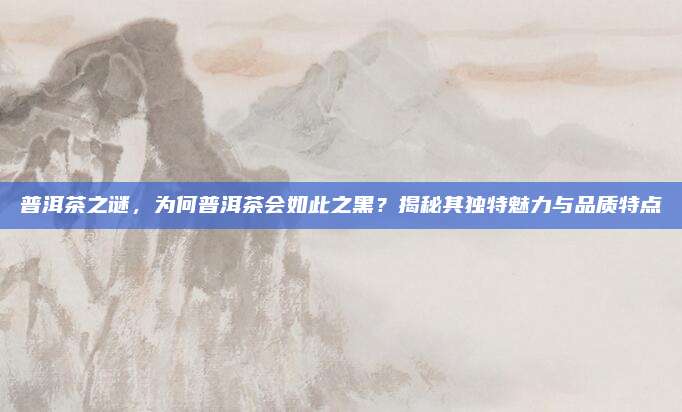普洱茶之谜,为何普洱茶会如此之黑?揭秘其独特魅力与品质特点