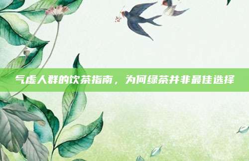 气虚人群的饮茶指南,为何绿茶并非最佳选择