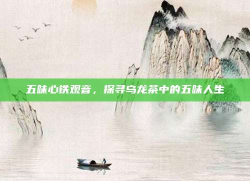 五味心铁观音，探寻乌龙茶中的五味人生