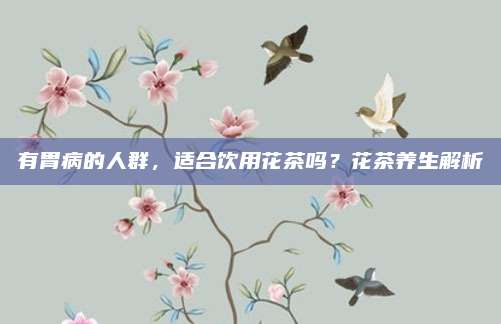 有胃病的人群,适合饮用花茶吗?花茶养生解析