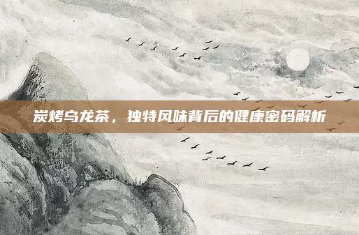 炭烤乌龙茶,独特风味背后的健康密码解析