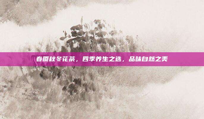 春厦秋冬花茶,四季养生之选,品味自然之美