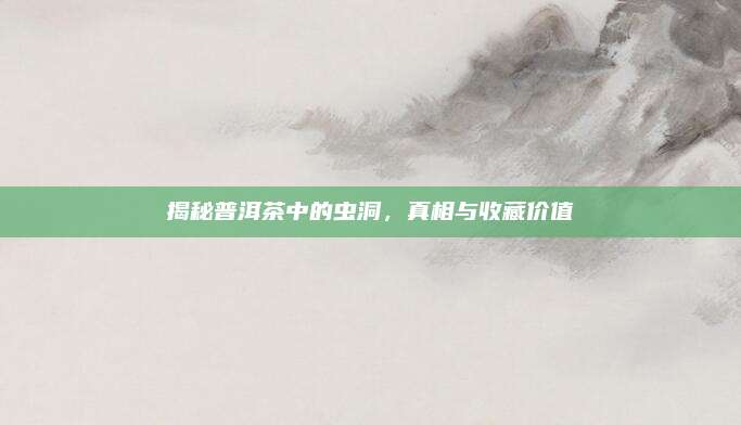 揭秘普洱茶中的虫洞,真相与收藏价值