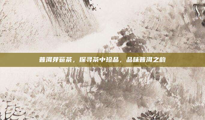 普洱芽苞茶,探寻茶中珍品,品味普洱之韵