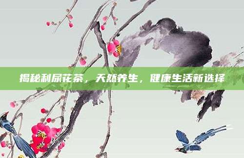 揭秘利尿花茶,天然养生,健康生活新选择