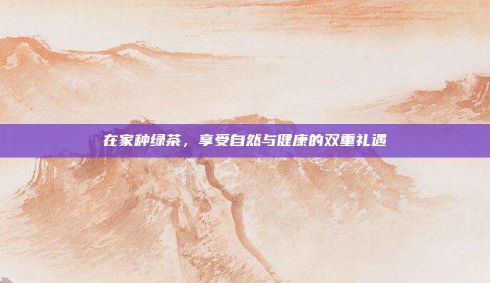 在家种绿茶，享受自然与健康的双重礼遇