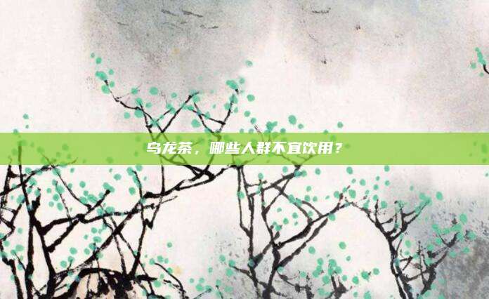 乌龙茶，哪些人群不宜饮用？