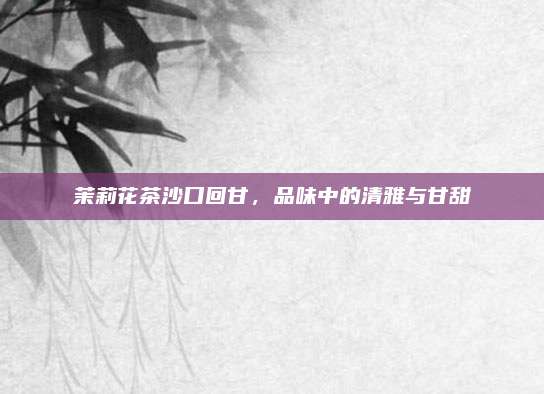 茉莉花茶沙口回甘,品味中的清雅与甘甜