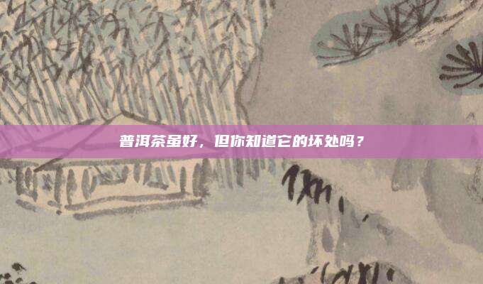 普洱茶虽好，但你知道它的坏处吗？