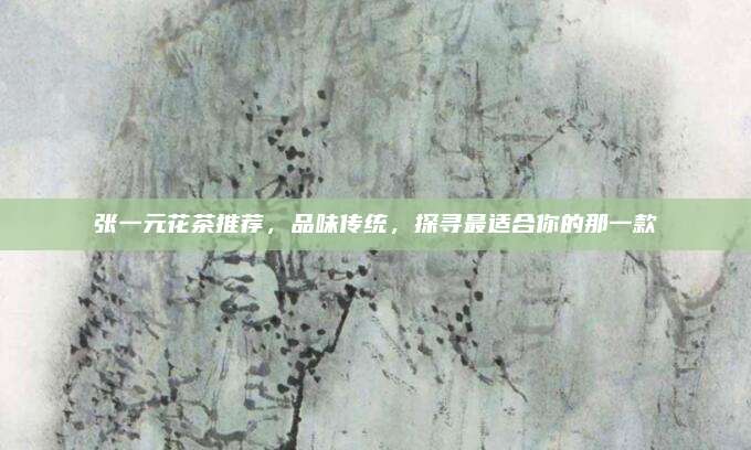 张一元花茶推荐,品味传统,探寻最适合你的那一款