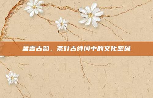茗香古韵,茶叶古诗词中的文化密码