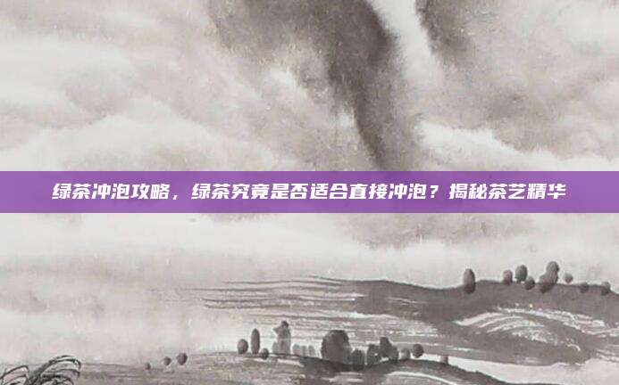 绿茶冲泡攻略，绿茶究竟是否适合直接冲泡？揭秘茶艺精华