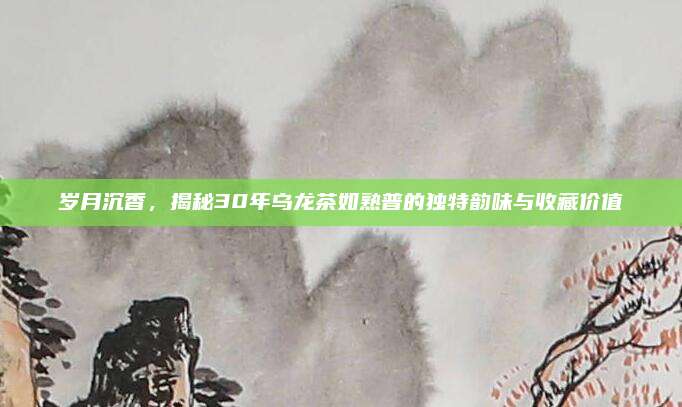 岁月沉香，揭秘30年乌龙茶如熟普的独特韵味与收藏价值