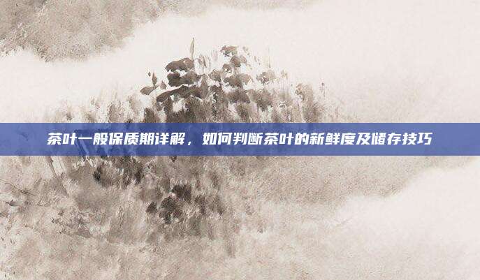 茶叶一般保质期详解，如何判断茶叶的新鲜度及储存技巧