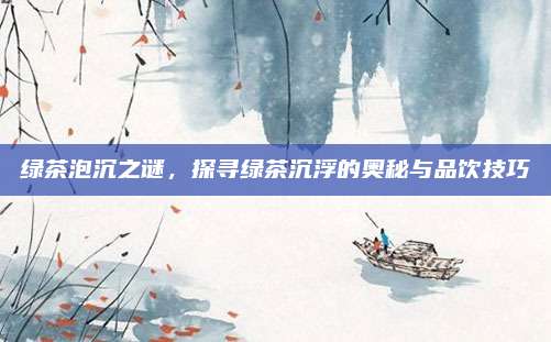 绿茶泡沉之谜，探寻绿茶沉浮的奥秘与品饮技巧