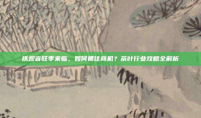 铁观音旺季来临，如何抓住商机？茶叶行业攻略全解析