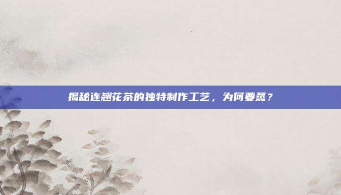 揭秘连翘花茶的独特制作工艺,为何要蒸?