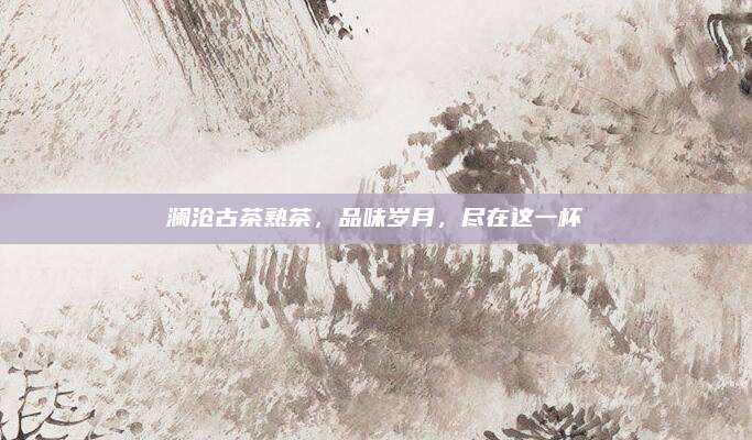 澜沧古茶熟茶，品味岁月，尽在这一杯
