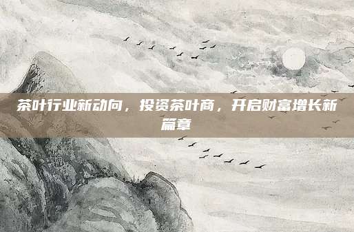 茶叶行业新动向,投资茶叶商,开启财富增长新篇章