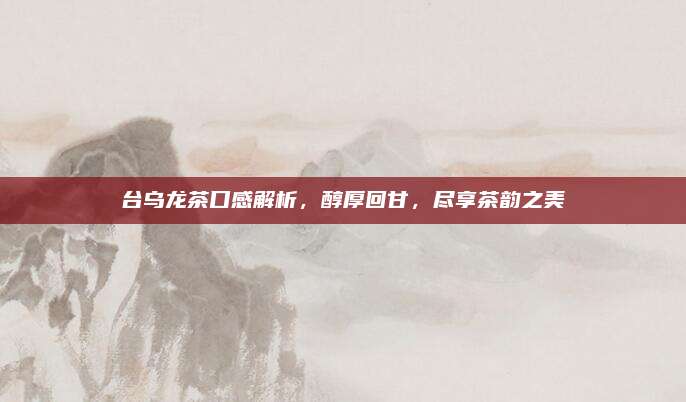 台乌龙茶口感解析，醇厚回甘，尽享茶韵之美