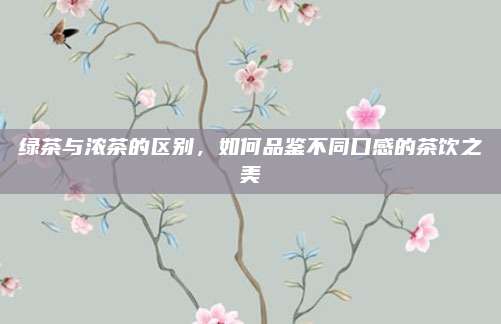 绿茶与浓茶的区别,如何品鉴不同口感的茶饮之美