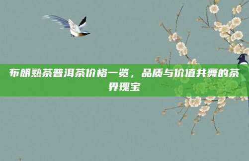 布朗熟茶普洱茶价格一览,品质与价值共舞的茶界瑰宝
