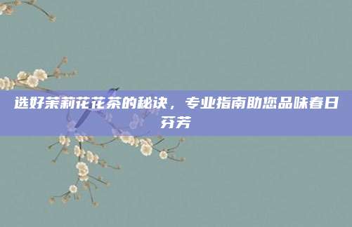 选好茉莉花花茶的秘诀，专业指南助您品味春日芬芳