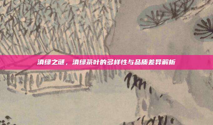滇绿之谜,滇绿茶叶的多样性与品质差异解析