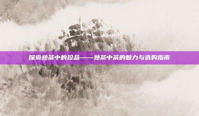 探索熟茶中的珍品——熟茶中茶的魅力与选购指南