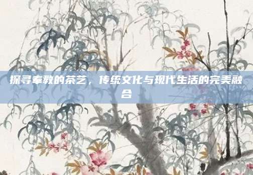 探寻奉教的茶艺,传统文化与现代生活的完美融合