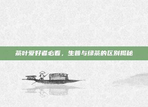 茶叶爱好者必看,生普与绿茶的区别揭秘