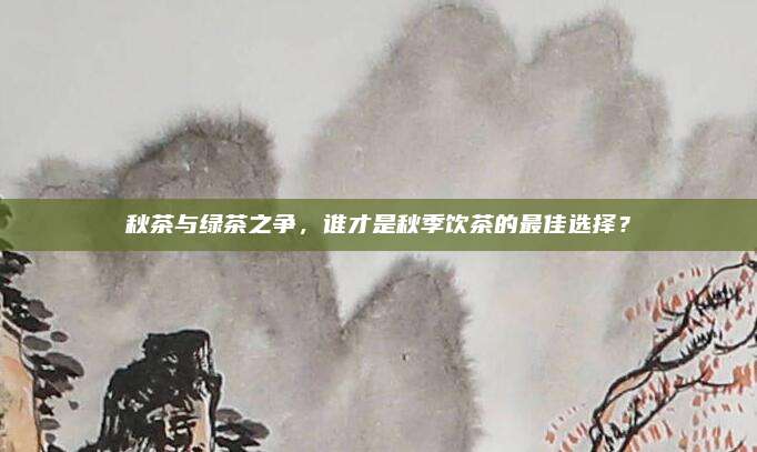 秋茶与绿茶之争,谁才是秋季饮茶的最佳选择?