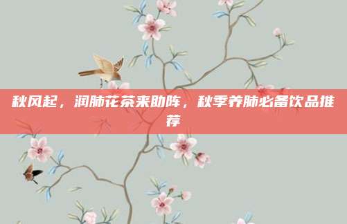 秋风起，润肺花茶来助阵，秋季养肺必备饮品推荐