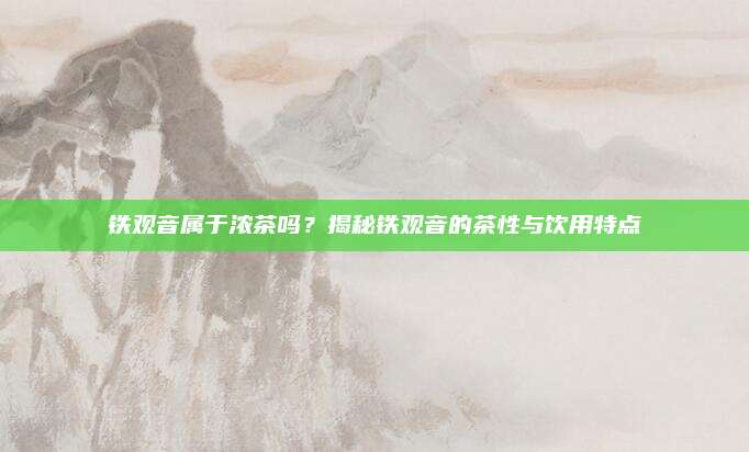 铁观音属于浓茶吗？揭秘铁观音的茶性与饮用特点