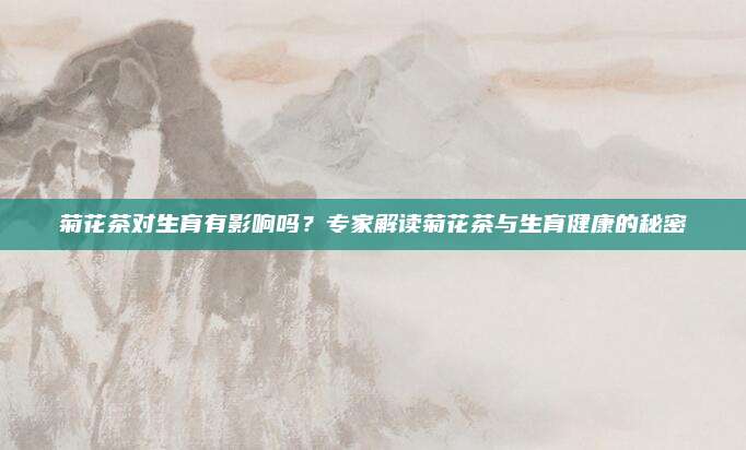 菊花茶对生育有影响吗？专家解读菊花茶与生育健康的秘密