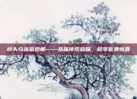 岭头乌龙茶包邮——品味传统韵味,尽享优惠惊喜