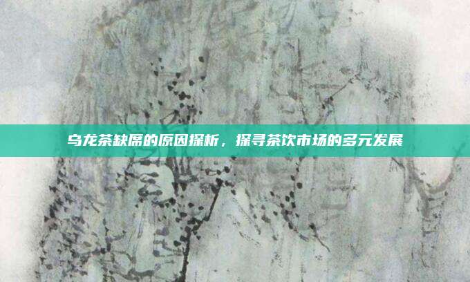 乌龙茶缺席的原因探析，探寻茶饮市场的多元发展